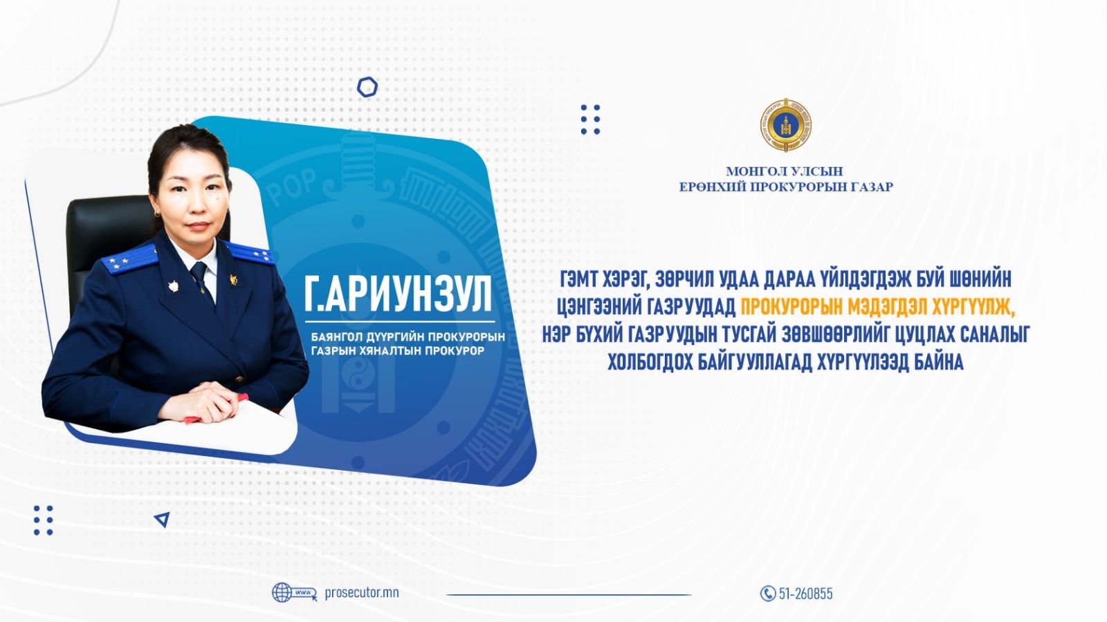 Г.АРИУНЗУЛ: ГЭМТ ХЭРЭГ, ЗӨРЧИЛ УДАА ДАРАА ҮЙЛДЭГДЭЖ БУЙ БААР, ШӨНИЙН ЦЭНГЭЭНИЙ ГАЗРУУДАД ПРОКУРОРЫН МЭДЭГДЭЛ ХҮРГҮҮЛЖ,  НЭР БҮХИЙ ГАЗРУУДЫН ТУСГАЙ ЗӨВШӨӨРЛИЙГ ЦУЦЛАХ САНАЛЫГ  ХОЛБОГДОХ БАЙГУУЛЛАГАД ХҮРГҮҮЛЭЭД БАЙНА