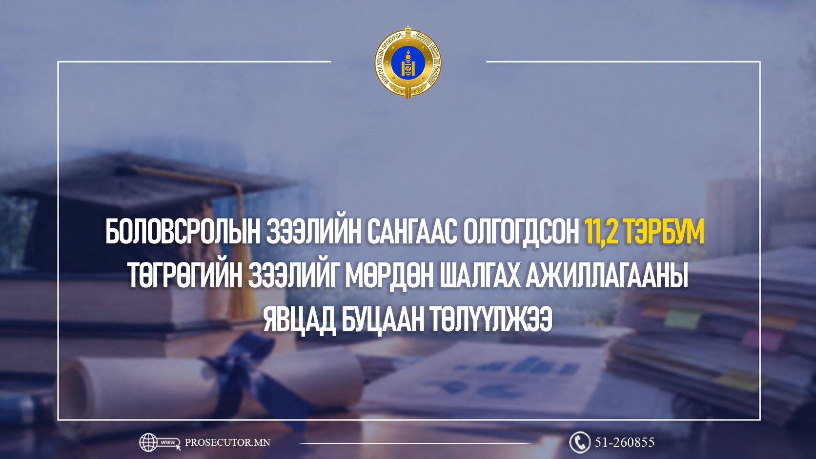БОЛОВСРОЛЫН ЗЭЭЛИЙН САНГААС ОЛГОГДСОН 11,2 ТЭРБУМ ТӨГРӨГИЙН ЗЭЭЛИЙГ МӨРДӨН ШАЛГАХ АЖИЛЛАГААНЫ ЯВЦАД БУЦААН ТӨЛҮҮЛЖЭЭ